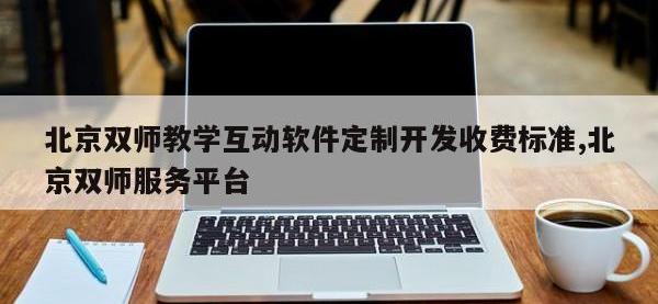 北京双师教学互动软件定制开发收费标准,北京双师服务平台