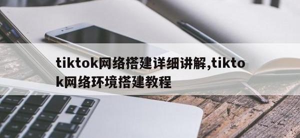 tiktok网络搭建详细讲解,tiktok网络环境搭建教程