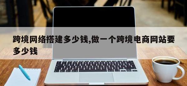 跨境网络搭建多少钱,做一个跨境电商网站要多少钱
