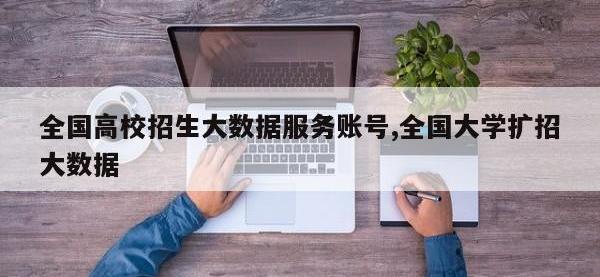 全国高校招生大数据服务账号,全国大学扩招大数据