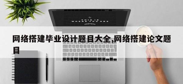 网络搭建毕业设计题目大全,网络搭建论文题目