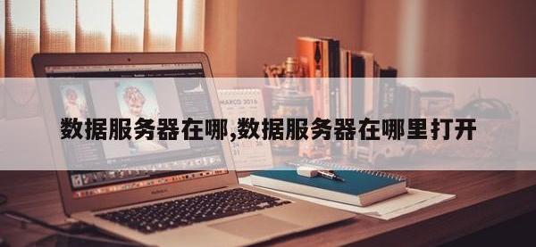 数据服务器在哪,数据服务器在哪里打开
