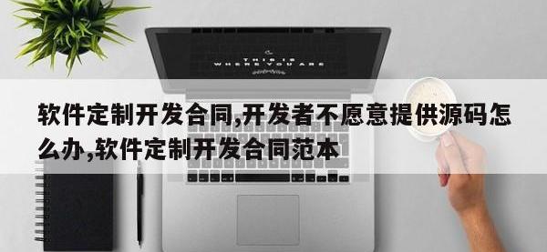 软件定制开发合同,开发者不愿意提供源码怎么办,软件定制开发合同范本