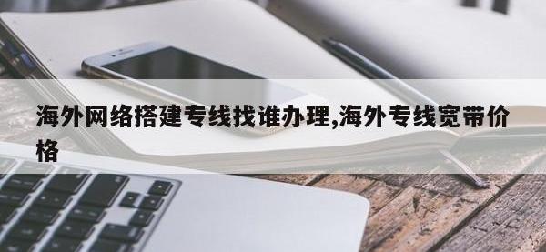 海外网络搭建专线找谁办理,海外专线宽带价格