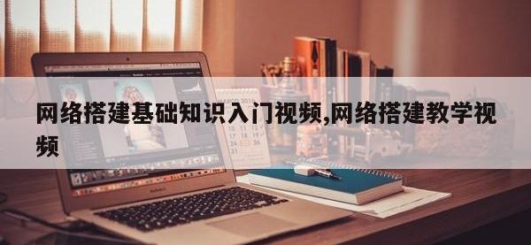 网络搭建基础知识入门视频,网络搭建教学视频
