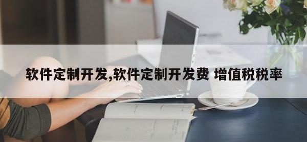 软件定制开发,软件定制开发费 增值税税率