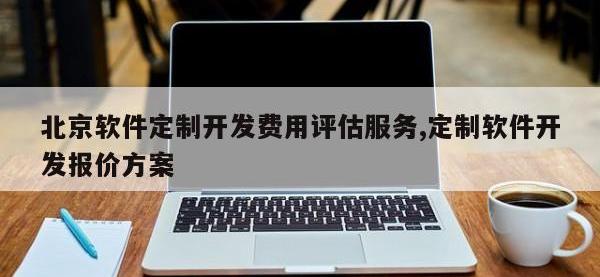 北京软件定制开发费用评估服务,定制软件开发报价方案