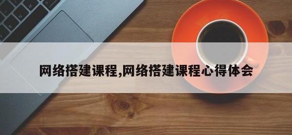 网络搭建课程,网络搭建课程心得体会