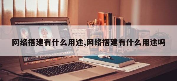 网络搭建有什么用途,网络搭建有什么用途吗