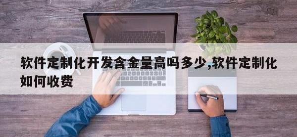 软件定制化开发含金量高吗多少,软件定制化如何收费