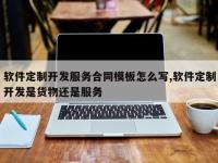 软件定制开发服务合同模板怎么写,软件定制开发是货物还是服务
