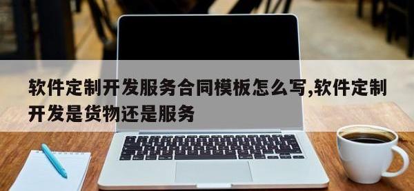 软件定制开发服务合同模板怎么写,软件定制开发是货物还是服务