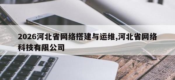 2026河北省网络搭建与运维,河北省网络科技有限公司