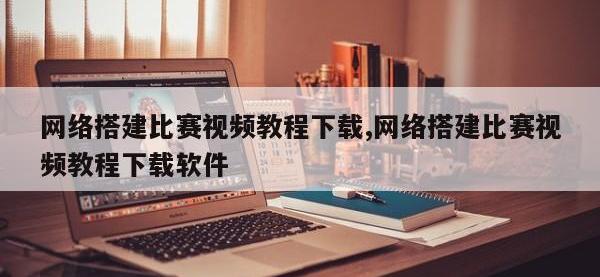 网络搭建比赛视频教程下载,网络搭建比赛视频教程下载软件
