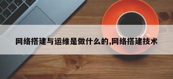 网络搭建与运维是做什么的,网络搭建技术