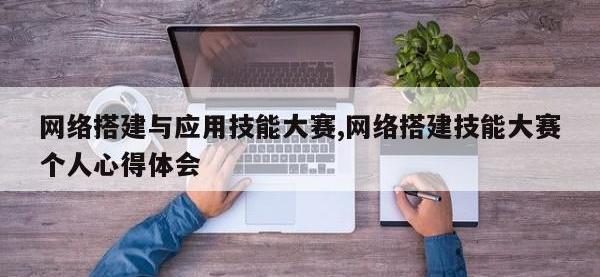 网络搭建与应用技能大赛,网络搭建技能大赛个人心得体会