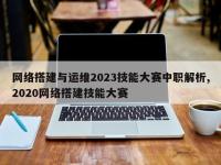 网络搭建与运维2023技能大赛中职解析,2020网络搭建技能大赛