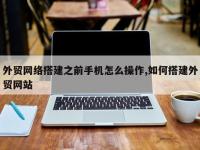 外贸网络搭建之前手机怎么操作,如何搭建外贸网站