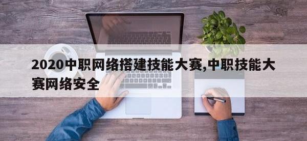 2020中职网络搭建技能大赛,中职技能大赛网络安全