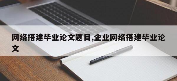 网络搭建毕业论文题目,企业网络搭建毕业论文