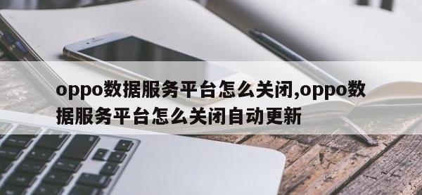 oppo数据服务平台怎么关闭,oppo数据服务平台怎么关闭自动更新