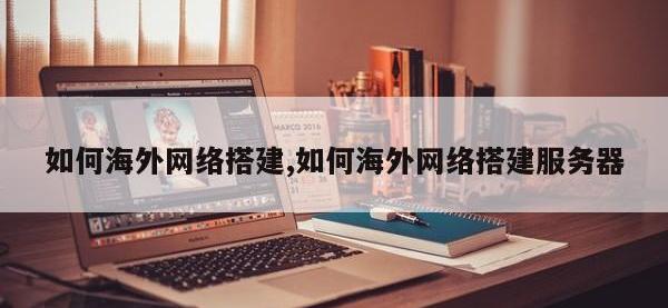 如何海外网络搭建,如何海外网络搭建服务器