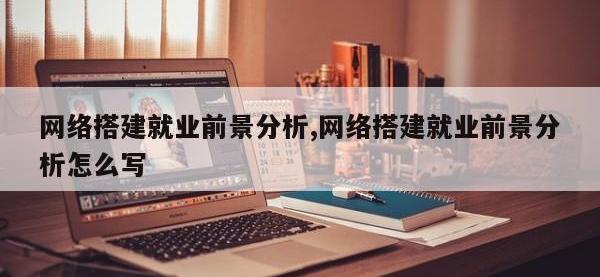网络搭建就业前景分析,网络搭建就业前景分析怎么写