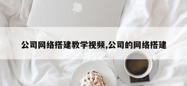 公司网络搭建教学视频,公司的网络搭建
