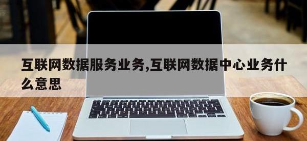 互联网数据服务业务,互联网数据中心业务什么意思