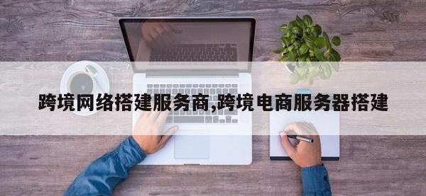 跨境网络搭建服务商,跨境电商服务器搭建