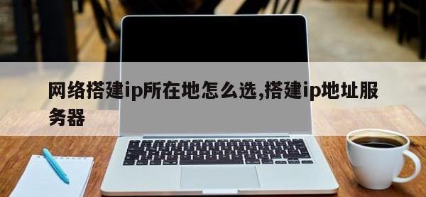 网络搭建ip所在地怎么选,搭建ip地址服务器