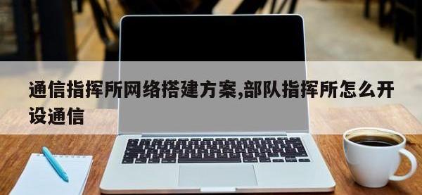 通信指挥所网络搭建方案,部队指挥所怎么开设通信