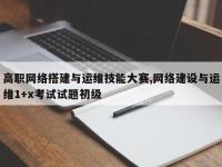 高职网络搭建与运维技能大赛,网络建设与运维1+x考试试题初级