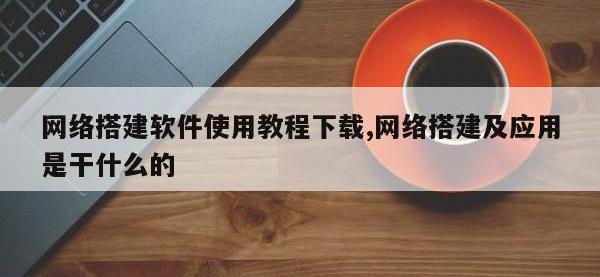 网络搭建软件使用教程下载,网络搭建及应用是干什么的