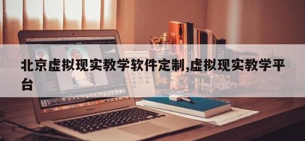 北京虚拟现实教学软件定制,虚拟现实教学平台