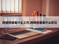 网络搭建是什么工作,网络搭建是什么职位