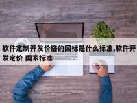 软件定制开发价格的国标是什么标准,软件开发定价 国家标准