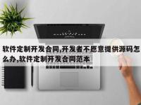 软件定制开发合同,开发者不愿意提供源码怎么办,软件定制开发合同范本