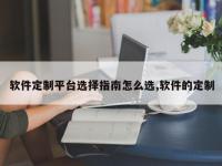 软件定制平台选择指南怎么选,软件的定制
