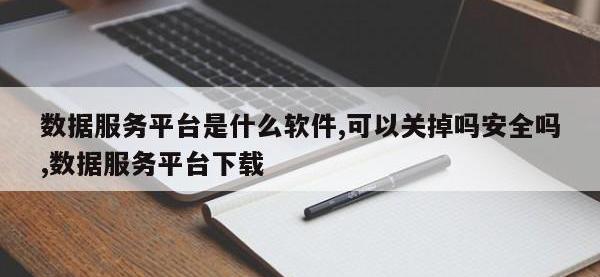 数据服务平台是什么软件,可以关掉吗安全吗,数据服务平台下载