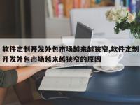 软件定制开发外包市场越来越狭窄,软件定制开发外包市场越来越狭窄的原因
