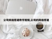 公司网络搭建教学视频,公司的网络搭建