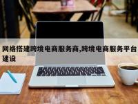 网络搭建跨境电商服务商,跨境电商服务平台建设