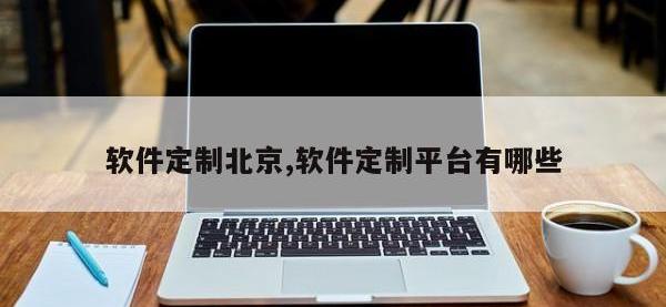 软件定制北京,软件定制平台有哪些