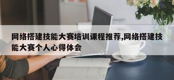 网络搭建技能大赛培训课程推荐,网络搭建技能大赛个人心得体会