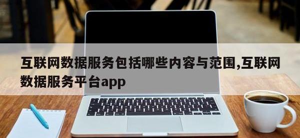 互联网数据服务包括哪些内容与范围,互联网数据服务平台app