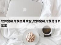 软件定制开发图片大全,软件定制开发是什么意思