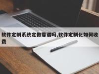 软件定制系统定做靠谱吗,软件定制化如何收费