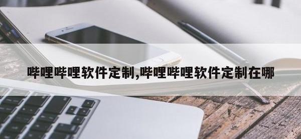 哔哩哔哩软件定制,哔哩哔哩软件定制在哪