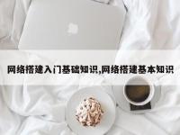 网络搭建入门基础知识,网络搭建基本知识